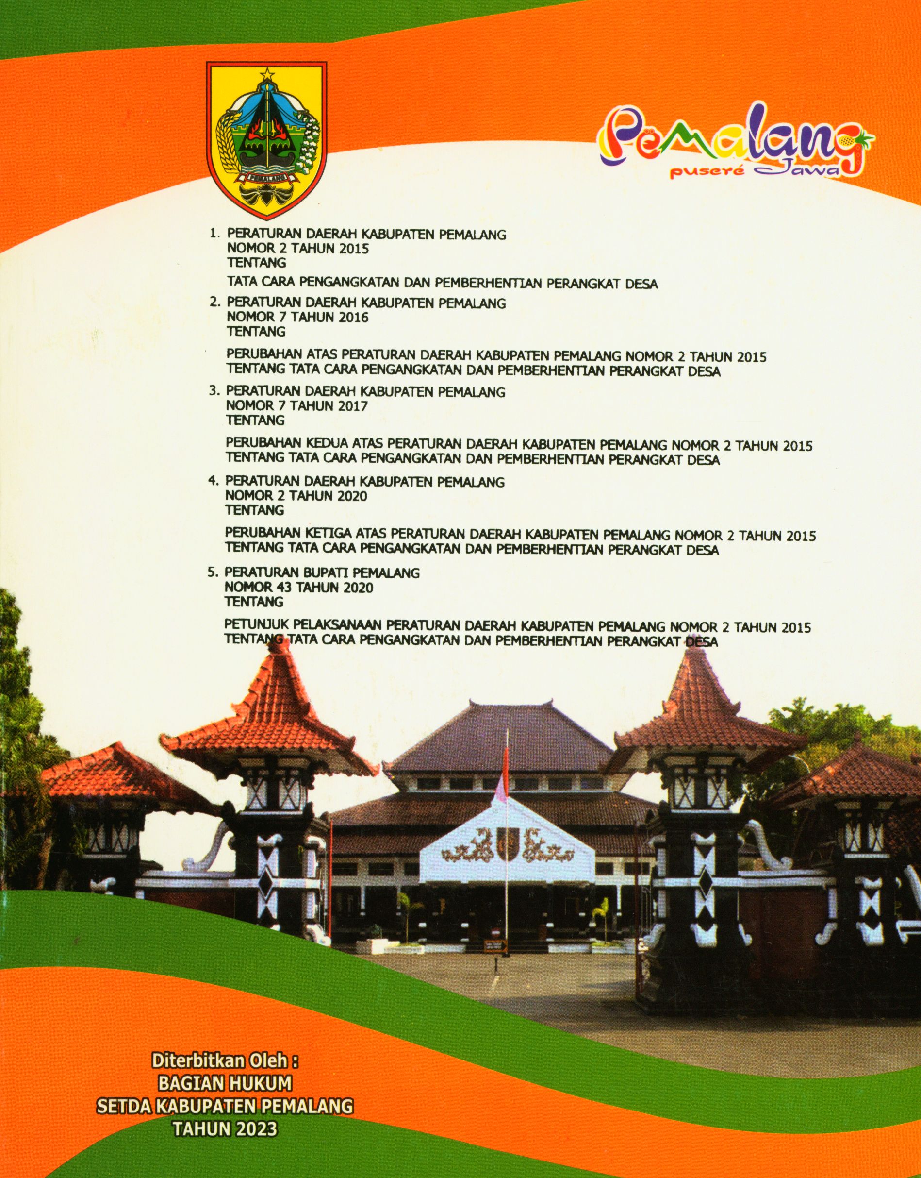 1. Peraturan Daerah Kabupaten Pemalang Nomor 2 Tahun 2015 tentang Tata Cara Pengangkatan dan Pemberhentian Perangkat Desa 2. Peraturan Daerah Kabupaten Pemalang Nomor 7 Tahun 2016 tentang Perubahan Atas Peraturan Daerah Kabupaten Pemalang Nomor 2 Tahun 2015 tentang Tata Cara Pengangkatan dan Pemberhentian Perangkat Desa 3. Peraturan Daerah Kabupaten Pemalang Nomor 7 Tahun 2017 tentang Perubahan Kedua Atas Peraturan Daerah Kabupaten Pemalang Nomor 2 Tahun 2015 tentang Tata Cara Pengangkatan dan Pemberhentian Perangkat Desa 4. Peraturan Daerah Kabupaten Pemalang Nomor 2 Tahun 2020 tentang Perubahan Ketiga Atas Peraturan Daerah Kabupaten Pemalang Nomor 2 Tahun 2015 tentang Tata Cara Pengangkatan dan Pemberhentian Perangkat Desa 5. Peraturan Bupati Pemalang Nomor 43 Tahun 2020 tentang Petunjuk Pelaksanaan Peraturan Daerah Kabupaten Pemalang Nomor 2 Tahun 2015 tentang Tata Cara Pengangkatan dan Pemberhentian Perangkat Desa