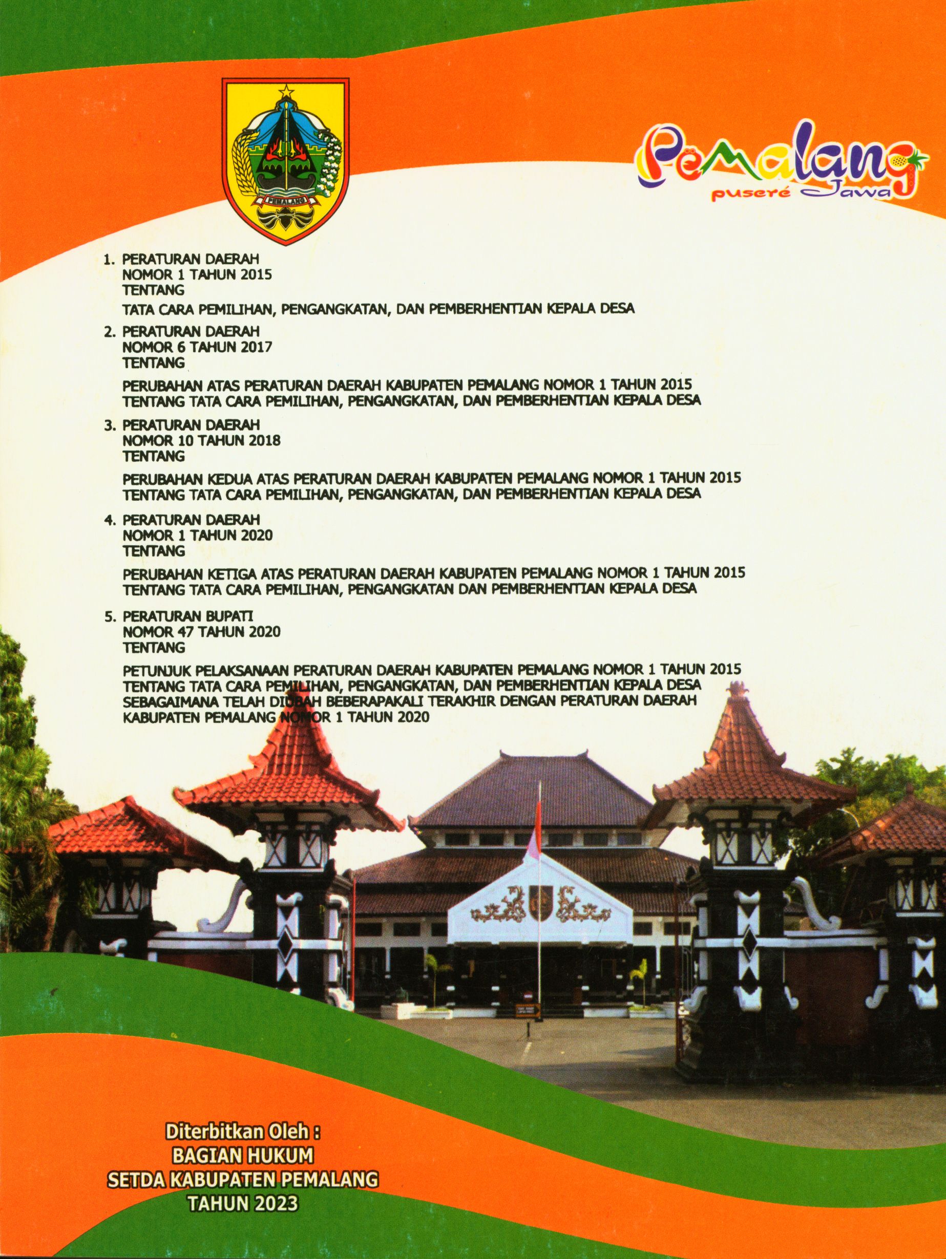 1. Peraturan Daerah Nomor 1 Tahun 2015 tentang Tata Cara Pemilihan, Pengangkatan, dan Pemberhentian Kepala Desa 2. Peraturan Daerah Nomor 6 Tahun 2017 tentang Perubahan Atas Peraturan Daerah Kabupaten Pemalang Nomor 1 Tahun 2015 tentang Tata Cara Pemilihan, Pengangkatan, dan Pemberhentian Kepala Desa 3. Peraturan Daerah Nomor 10 Tahun 2018 tentang Perubahan Kedua Atas Peraturan Daerah Kabupaten Pemalang Nomor 1 Tahun 2015 tentang Tata Cara Pemilihan, Pengangkatan, dan Pemberhentian Kepala Desa 4. Peraturan Daerah Nomor 1 Tahun 2020 tentang Perubahan Ketiga Atas Peraturan Daerah Kabupaten Pemalang Nomor 1 Tahun 2015 tentang Tata Cara Pemilihan, Pengangkatan dan Pemberhentian Kepala Desa 5. Peraturan Bupati Nomor 47 Tahun 2020 tentang Petunjuk Pelaksanaan Peraturan Daerah Kabupaten Pemalang Nomor 1 Tahun 2015 tentang Tata Cara Pemilihan, Pengangkatan, dan Pemberhentian Kepala Desa Sebagaimana Telah Diubah Beberapakali Terakhir dengan Peraturan Daerah Kabupaten Pemalang Nomor 1 Tahun 2020