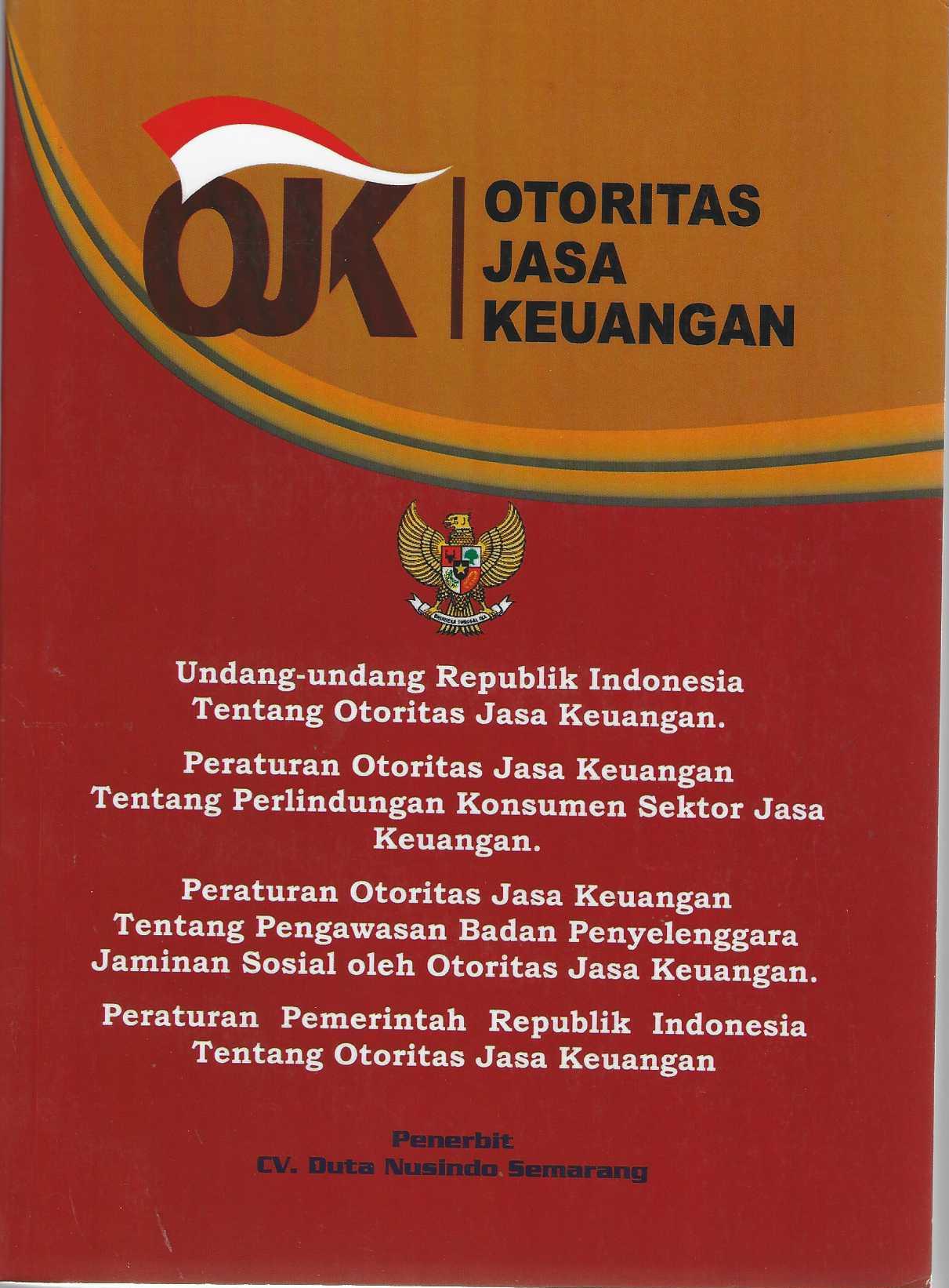 OTORITAS JASA KEUANGAN UNDANG-UNDANG REPUBLIK INDONESIA TENTANG OTORITAS JASA KEUANGAN. PERATURAN OTORITAS JASA KEUANGAN TENTANG PERLINDUNGAN KONSUMEN SEKTOR JASA KEUANGAN. PERATURAN OTORITAS JASA KEUANGAN TENTANG PENGAWASAN BADAN PENYELENGGARA JAMINAN SOSIAL OLEH OTORITAS JASA KEUANGAN. PERATURAN PEMERINTAH REPUBLIK INDONESIA TENTANG OTORITAS JASA KEUANGAN