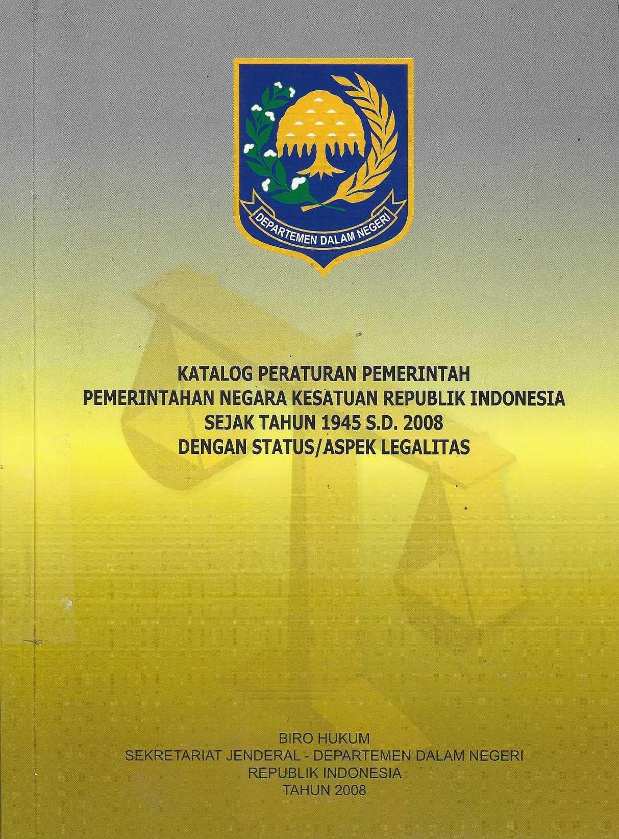 Katalog Peraturan Pemerintahan Negara Kesatuan Republik Indonesia Sejak Tahun 1945 S.D. 2008 Dengan Status / Aspek Legalitas 