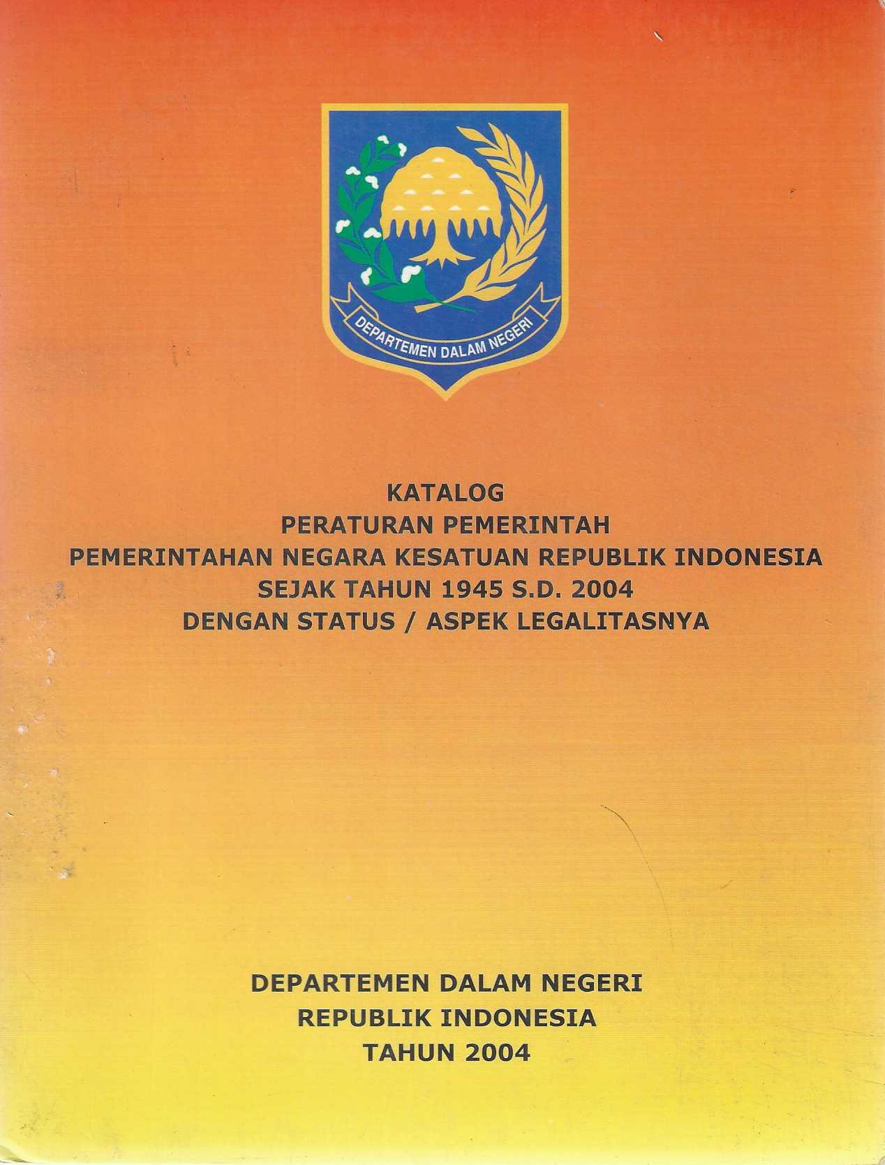 Katalog Peraturan Pemerintah Pemerintahan Negara Kesatuan Republik Indonesia Sejak Tahun 1945 s.d. 2004 dengan Status/Aspek Legalitasnya